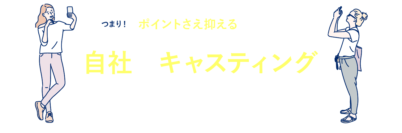 ポイントさえ抑えることができれば自社でキャスティングすることができるんです！