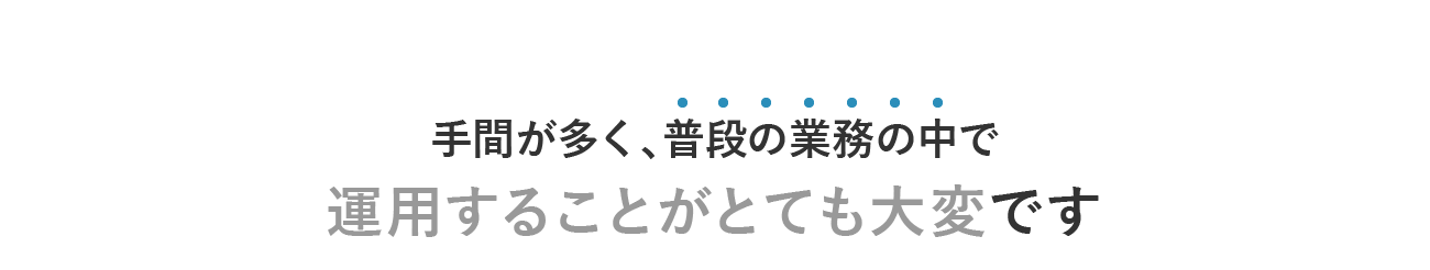 手間が多く、普段の業務の中で運用することがとても大変です