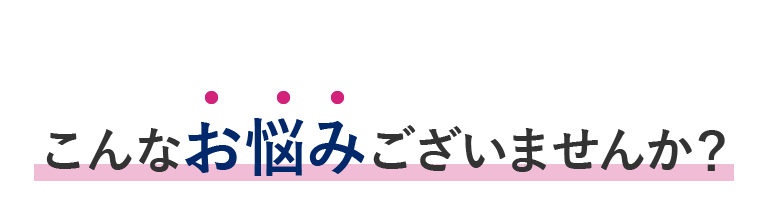 こんなお悩みございませんか？