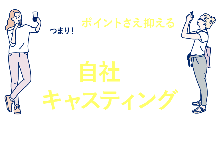 ポイントさえ抑えることができれば自社でキャスティングすることができるんです！