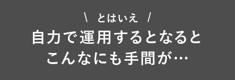 とはいえ自力で運用するとなるとこんなにも手間が…