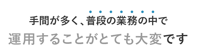 手間が多く、普段の業務の中で運用することがとても大変です